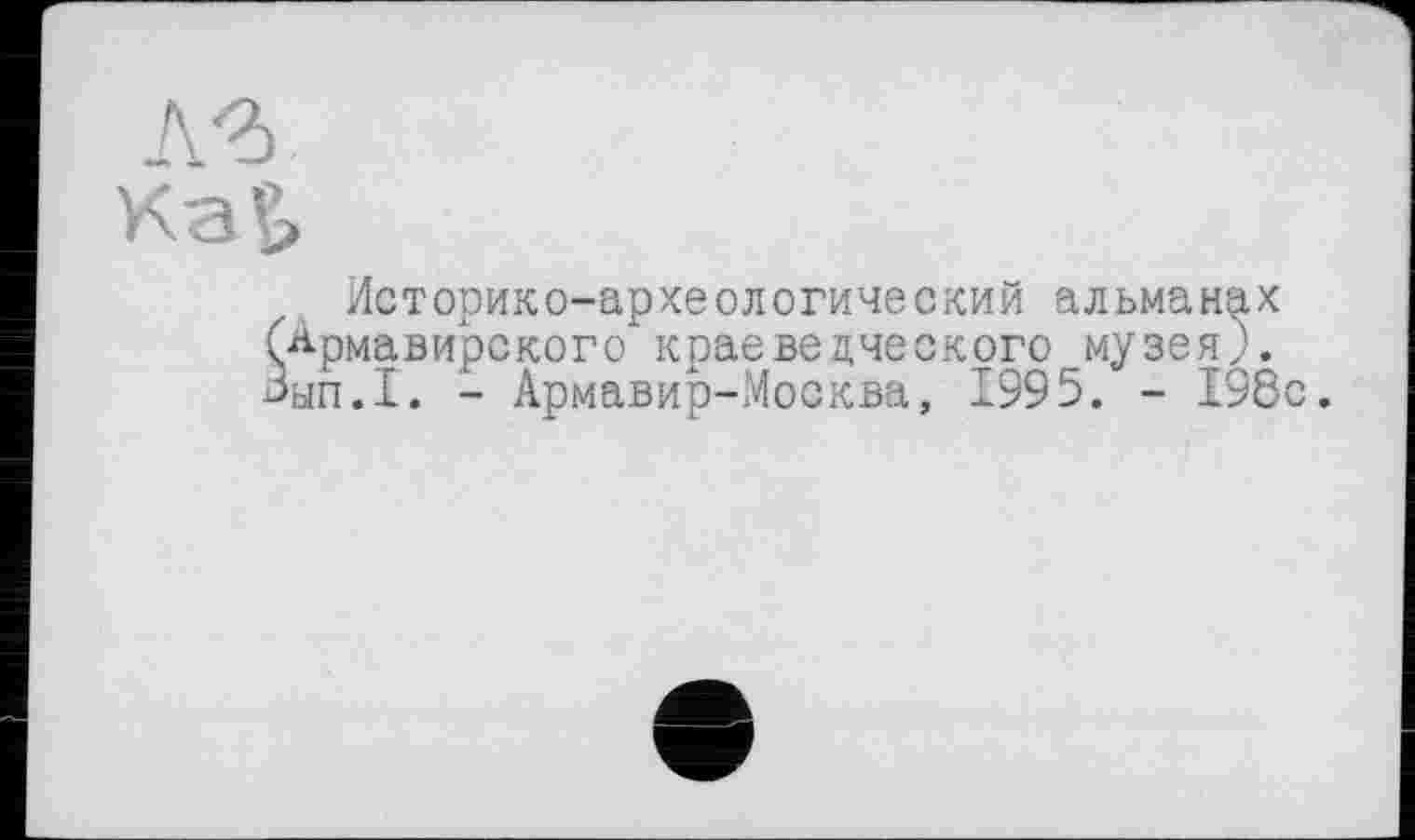 ﻿А'б
Историко-археологический альманах (Армавирского краеведческого музея?. Зып.1. - Армавир-Москва, 1995. - 198с.